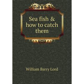 

Книга Sea fish & how to catch them. William Barry Lord