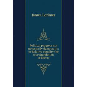 

Книга Political progress not necessarily democratic: or Relative equality the true foundation of liberty. James Lorimer