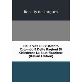 

Книга Della Vita Di Cristoforo Colombo E Delle Ragioni Di Chiederne La Beatificazione (Italian Edition). Roselly de Lorgues