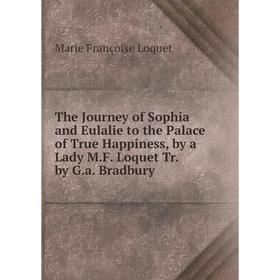 

Книга The Journey of Sophia and Eulalie to the Palace of True Happiness, by a Lady M.F. Loquet Tr. by G.a. Bradbury. Marie Françoise Loquet