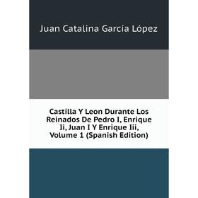 

Книга Castilla Y Leon Durante Los Reinados De Pedro I, Enrique Ii, Juan I Y Enrique Iii. Volume 1 (Spanish Edition). Juan Catalina García López