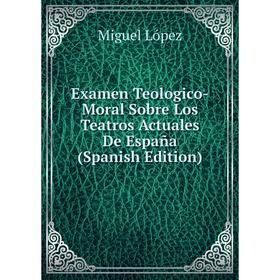 

Книга Examen Teologico-Moral Sobre Los Teatros Actuales De España (Spanish Edition). Miguel López