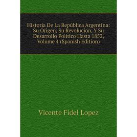 

Книга Historia De La República Argentina: Su Origen, Su Revolucion, Y Su Desarrollo Político Hasta 1852. Volume 4 (Spanish Edition). Vicente Fidel Lop