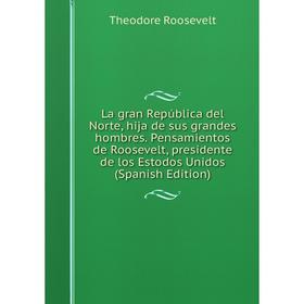 

Книга La gran República del Norte, hija de sus grandes hombres. Pensamientos de Roosevelt, presidente de los Estodos Unidos