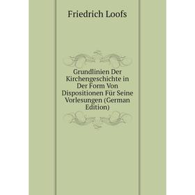 

Книга Grundlinien Der Kirchengeschichte in Der Form Von Dispositionen Für Seine Vorlesungen (German Edition). Friedrich Loofs