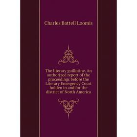 

Книга The literary guillotine. An authorized report of the proceedings before the Literary Emergency Court holden in and for the district of North Ame