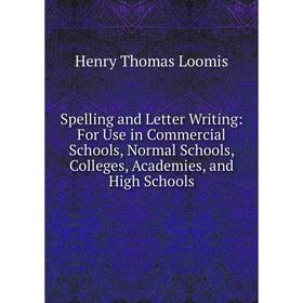

Книга Spelling and Letter Writing: For Use in Commercial Schools, Normal Schools, Colleges, Academies, and High Schools. Henry Thomas Loomis