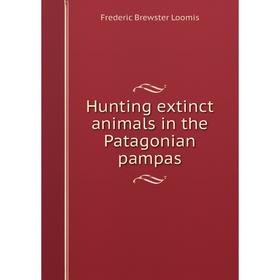 

Книга Hunting extinct animals in the Patagonian pampas. Frederic Brewster Loomis