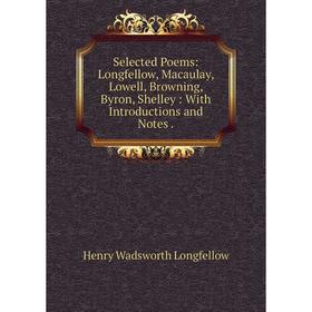 

Книга Selected Poems: Longfellow, Macaulay, Lowell, Browning, Byron, Shelley: With Introductions and Notes. Henry Wadsworth Longfellow