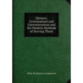 

Книга Dinners, Ceremonious and Unceremonious and the Modern Methods of Serving Them. Abby Buchanan Longstreet