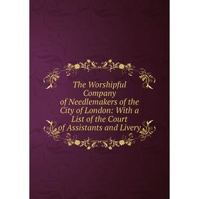 

Книга The Worshipful Company of Needlemakers of the City of London: With a List of the Court of Assistants and Livery