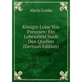 

Книга Königin Luise Von Preussen: Ein Lebensbild Nach Den Quellen