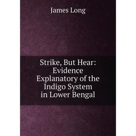 

Книга Strike, But Hear: Evidence Explanatory of the Indigo System in Lower Bengal. James Long