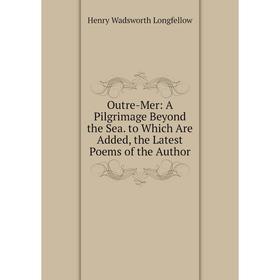 

Книга Outre-Mer: A Pilgrimage Beyond the Sea to Which Are Added, the Latest Poems of the Author
