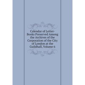 

Книга Calendar of Letter-Books Preserved Among the Archives of the Corporation of the City of London at the Guildhall. Volume 6