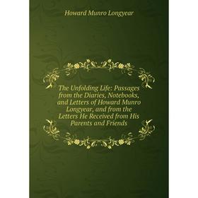 

Книга The Unfolding Life: Passages from the Diaries, Notebooks, and Letters of Howard Munro Longyear, and from the Letters He Received from