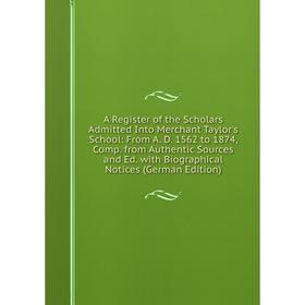 

Книга A Register of the Scholars Admitted Into Merchant Taylor's School: From A. D. 1562 to 1874, Comp. from Authentic Sources and Ed