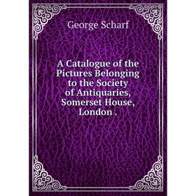 

Книга A Catalogue of the Pictures Belonging to the Society of Antiquaries, Somerset House, London. George Scharf