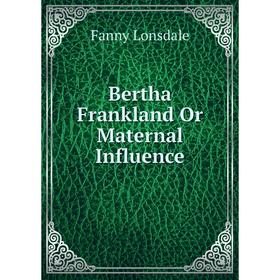 

Книга Bertha Frankland Or Maternal Influence. Fanny Lonsdale