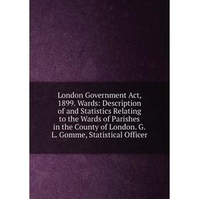 

Книга London Government Act, 1899 Wards: Description of and Statistics Relating to the Wards of Parishes in the County of London GL Gomme, Statistical