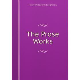 

Книга The Prose Works. Henry Wadsworth Longfellow
