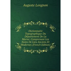 

Книга Dictionnaire Topographique Du Département De La Marne: Comprenant Les Noms De Lieu Anciens Et Modernes (French Edition). Auguste Longnon