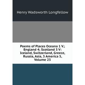 

Книга Poems of Places Oceana 1 V.; England 4; Scotland 3 V: Iceland, Switzerland, Greece, Russia, Asia, 3 America 5. Volume 23. Henry Wadsworth Longfe