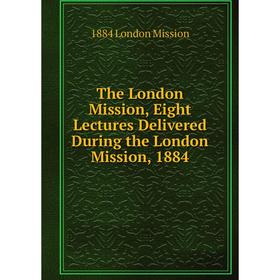 

Книга The London Mission, Eight Lectures Delivered During the London Mission, 1884. 1884 London Mission