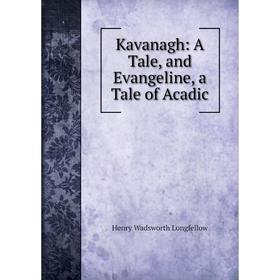 

Книга Kavanagh: A Tale, and Evangeline, a Tale of Acadic