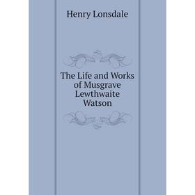 

Книга The Life and Works of Musgrave Lewthwaite Watson. Henry Lonsdale