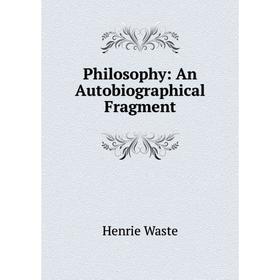 

Книга Philosophy: An Autobiographical Fragment. Henrie Waste