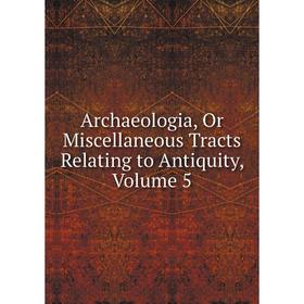 

Книга Archaeologia, Or Miscellaneous Tracts Relating to Antiquity. Volume 5
