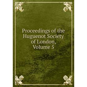 

Книга Proceedings of the Huguenot Society of London. Volume 5