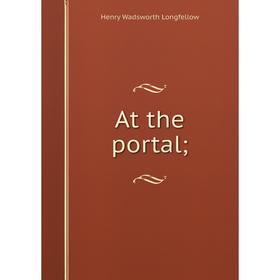 

Книга At the portal;. Henry Wadsworth Longfellow