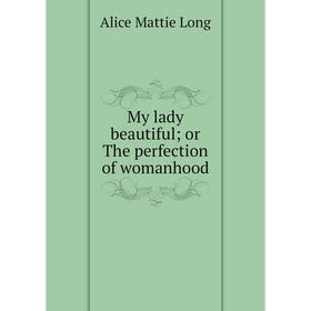 

Книга My lady beautiful; or The perfection of womanhood