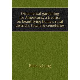 

Книга Ornamental gardening for Americans; a treatise on beautifying homes, rural districts, towns & cemeteries