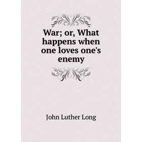 

Книга War; or, What happens when one loves one's enemy. John Luther Long