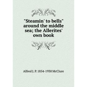 

Книга Steamin' to bells around the middle sea; the Allerites' own book. Alfred J. P. 1854-1930 McClure