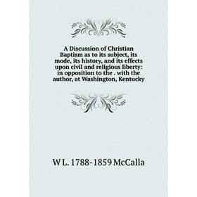 

Книга A Discussion of Christian Baptism as to its subject, its mode, its history, and its effects upon civil and religious liberty. W L. 1788-1859 McC
