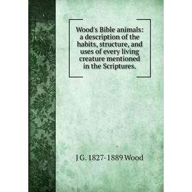 

Книга Wood's Bible animals: a description of the habits, structure, and uses of every living creature mentioned in the Scriptures. J G. 1827-1889 Wood