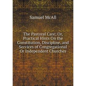 

Книга The Pastoral Care; Or, Practical Hints On the Constitution, Discipline, and Services of Congregational Or Independent Churches. Samuel McAll