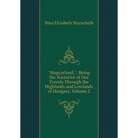

Книга Magyarland: Being the Narrative of Our Travels Through the Highlands and Lowlands of Hungary, Volume 2