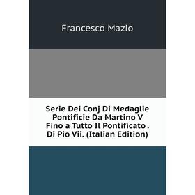 

Книга Serie Dei Conj Di Medaglie Pontificie Da Martino V Fino a Tutto Il Pontificato. Di Pio Vii. (Italian Edition). Francesco Mazio