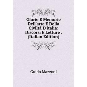 

Книга Glorie E Memorie Dell'arte E Della Civiltà D'italia: Discorsi E Letture. (Italian Edition). Guido Mazzoni