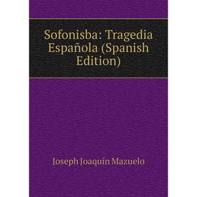 

Книга Sofonisba: Tragedia Española (Spanish Edition). Joseph Joaquín Mazuelo