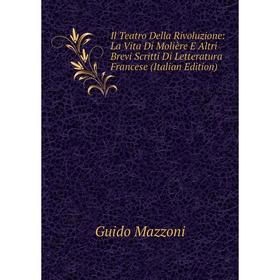 

Книга Il Teatro Della Rivoluzione: La Vita Di Molière E Altri Brevi Scritti Di Letteratura Francese (Italian Edition). Guido Mazzoni