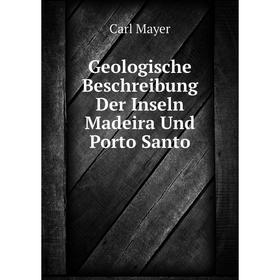 

Книга Geologische Beschreibung Der Inseln Madeira Und Porto Santo. Carl Mayer