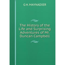 

Книга The History of the Life and Surprising Adventures of Mr. Duncan Campbell. G H. MAYNADIER