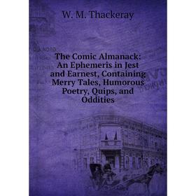 

Книга The Comic Almanack: An Ephemeris in Jest and Earnest, Containing Merry Tales, Humorous Poetry, Quips, and Oddities. W. M. Thackeray