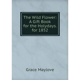 

Книга The Wild Flower: A Gift Book for the Holydays. for 1852. Grace Maylove